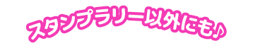 スタンプラリー以外にも♪